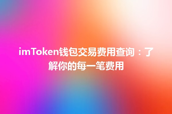 imToken钱包交易费用查询💰：了解你的每一笔费用